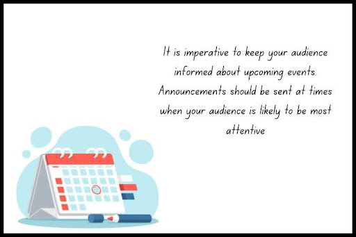 Email Newsletters is imperative to keep your audience informed about upcoming events. Announcements should be sent at times when your audience is likely to be most attentive.